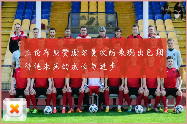 杰伦布朗赞谢尔曼攻防表现出色期待他未来的成长与进步