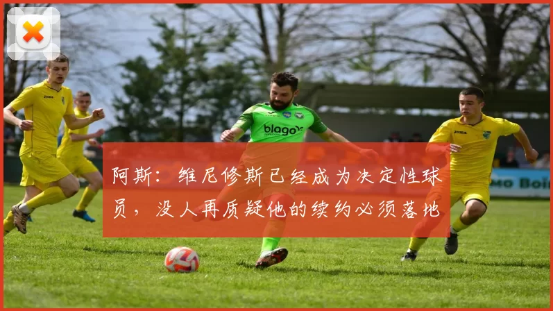 阿斯：维尼修斯已经成为决定性球员，没人再质疑他的续约必须落地