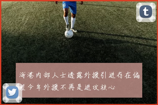 海港内部人士透露外援引进存在偏差今年外援不再是进攻核心