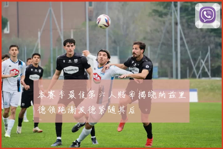 本赛季最佳第六人赔率揭晓纳兹里德领跑谢泼德紧随其后