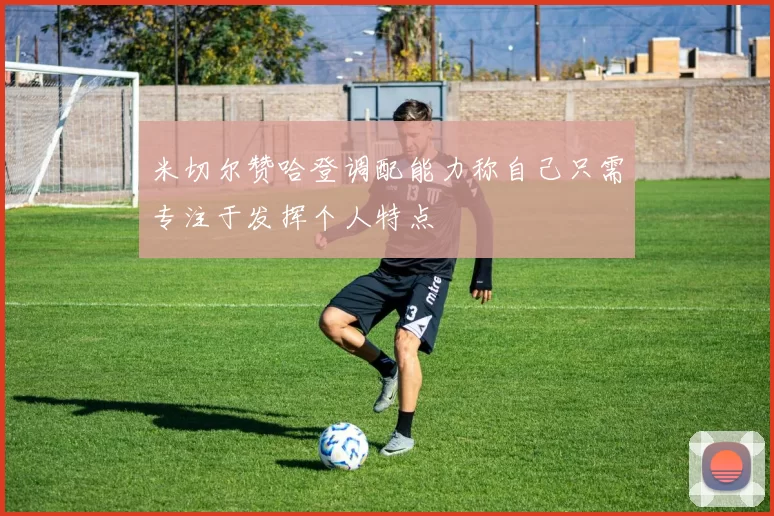 米切尔赞哈登调配能力称自己只需专注于发挥个人特点