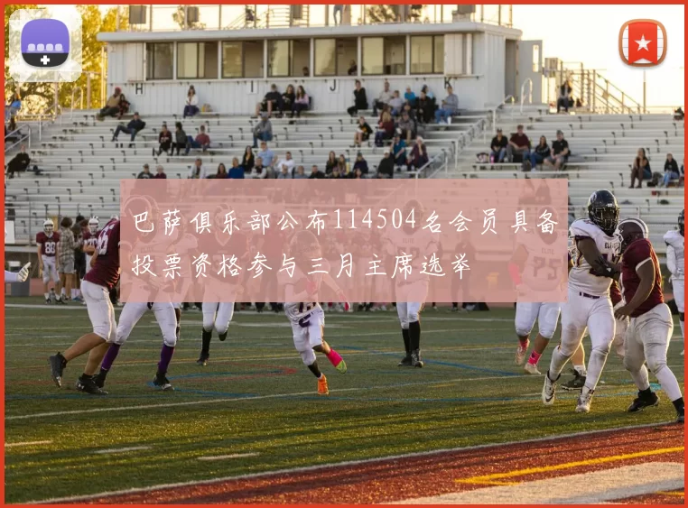 巴萨俱乐部公布114504名会员具备投票资格参与三月主席选举