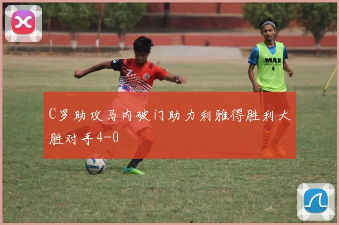 C罗助攻马内破门助力利雅得胜利大胜对手4-0