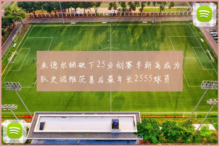 米德尔顿砍下25分创赛季新高成为队史诺维茨基后最年长2555球员