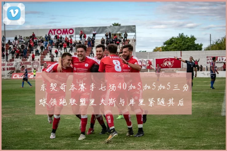 东契奇本赛季七场40加5加5加5三分球领跑联盟里夫斯与库里紧随其后