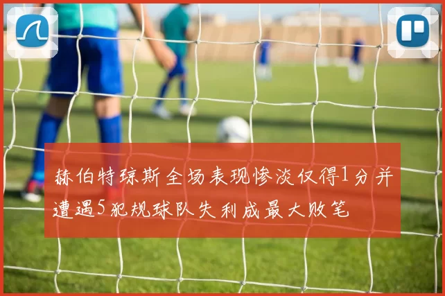 赫伯特琼斯全场表现惨淡仅得1分并遭遇5犯规球队失利成最大败笔
