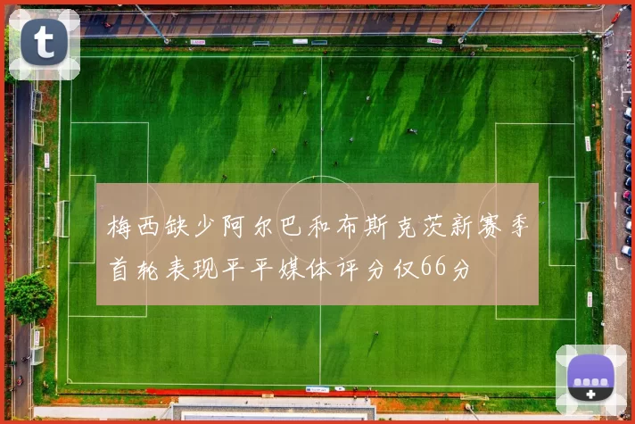 梅西缺少阿尔巴和布斯克茨新赛季首轮表现平平媒体评分仅66分