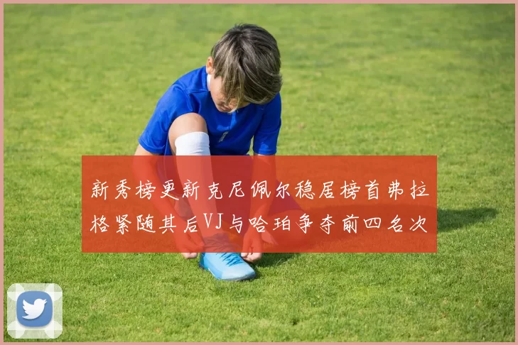 新秀榜更新克尼佩尔稳居榜首弗拉格紧随其后VJ与哈珀争夺前四名次
