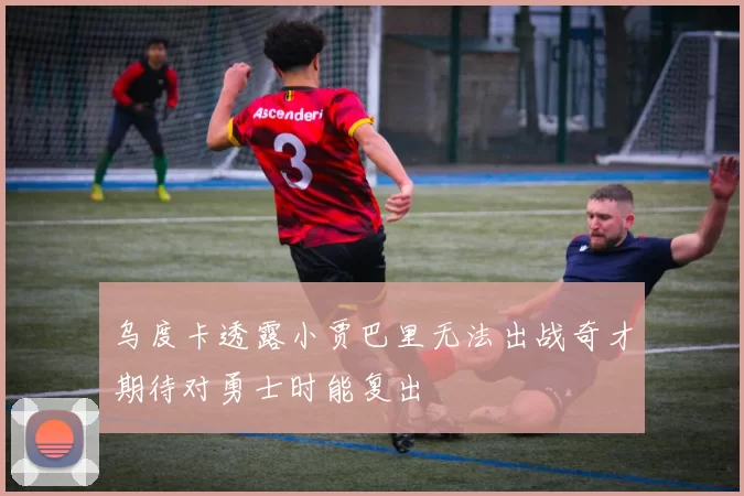 乌度卡透露小贾巴里无法出战奇才期待对勇士时能复出