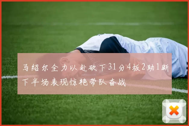 马绍尔全力以赴砍下31分4板2助1断下半场表现惊艳带队奋战