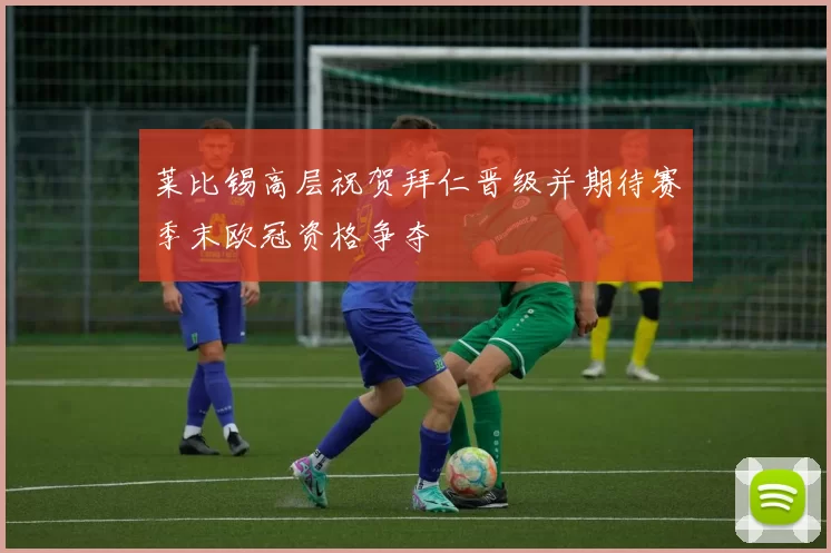 莱比锡高层祝贺拜仁晋级并期待赛季末欧冠资格争夺
