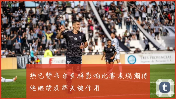 热巴赞韦尔多样影响比赛表现期待他继续发挥关键作用