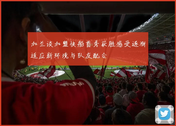 加兰谈加盟快船首秀获胜感受逐渐适应新环境与队友配合