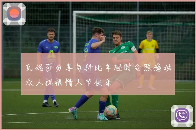 瓦妮莎分享与科比年轻时合照感动众人祝福情人节快乐