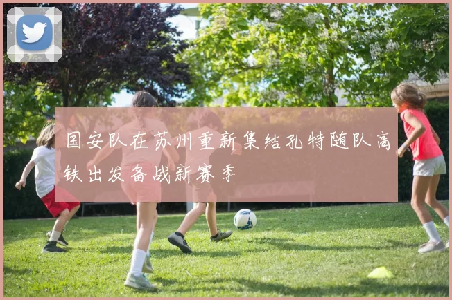 国安队在苏州重新集结孔特随队高铁出发备战新赛季
