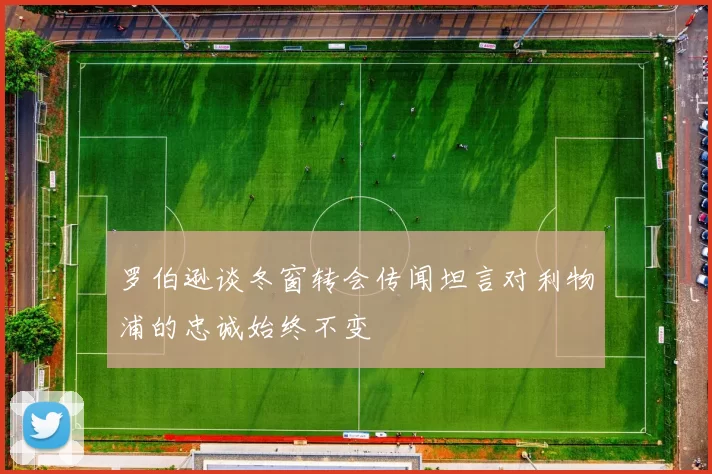 罗伯逊谈冬窗转会传闻坦言对利物浦的忠诚始终不变