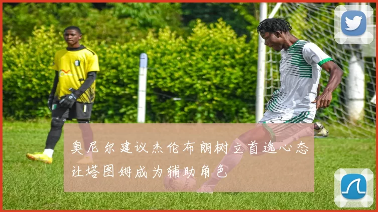 奥尼尔建议杰伦布朗树立首选心态让塔图姆成为辅助角色