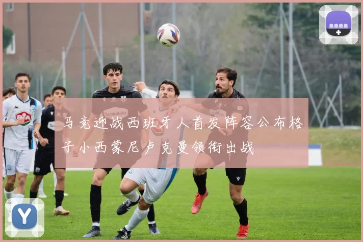 马竞迎战西班牙人首发阵容公布格子小西蒙尼卢克曼领衔出战