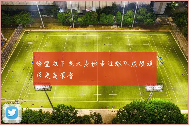 哈登放下老大身份专注球队成绩追求更高荣誉