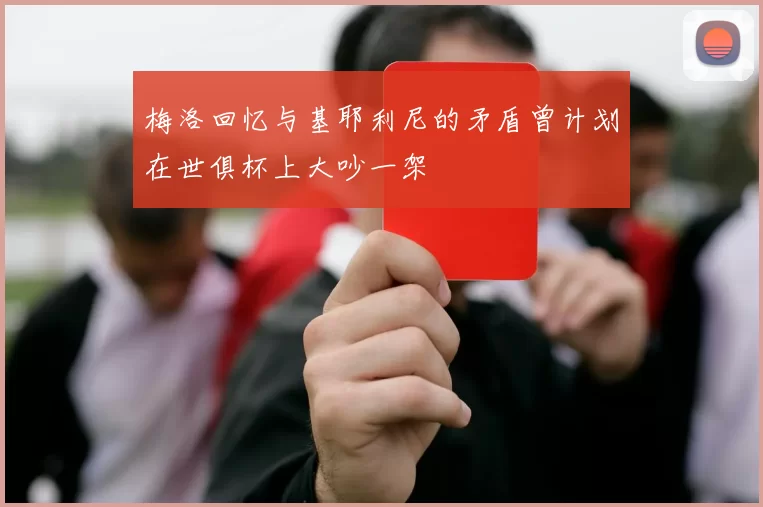 梅洛回忆与基耶利尼的矛盾曾计划在世俱杯上大吵一架