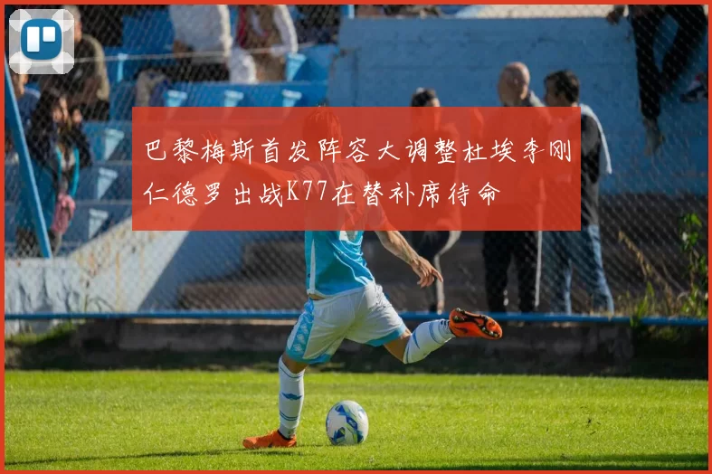 巴黎梅斯首发阵容大调整杜埃李刚仁德罗出战K77在替补席待命