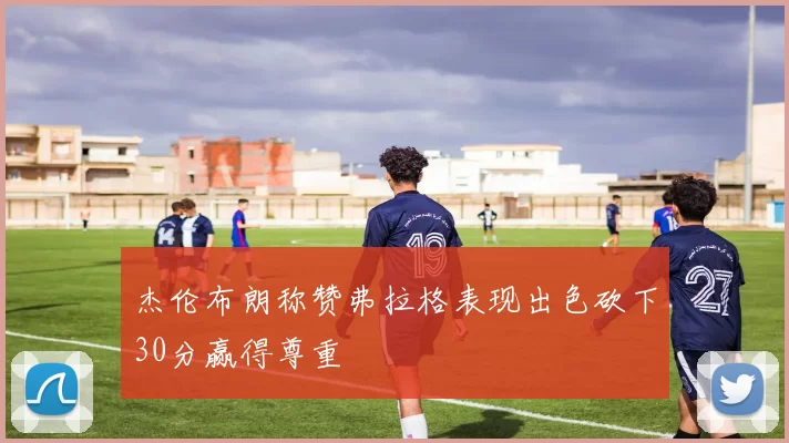 杰伦布朗称赞弗拉格表现出色砍下30分赢得尊重